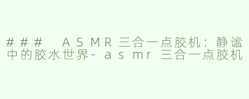 ### ASMR三合一点胶机：静谧中的胶水世界-asmr三合一点胶机