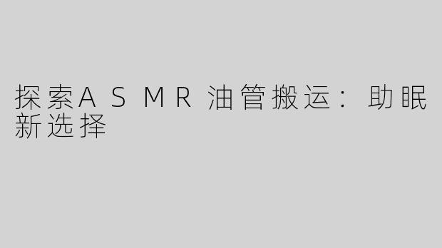 探索ASMR油管搬运：助眠新选择