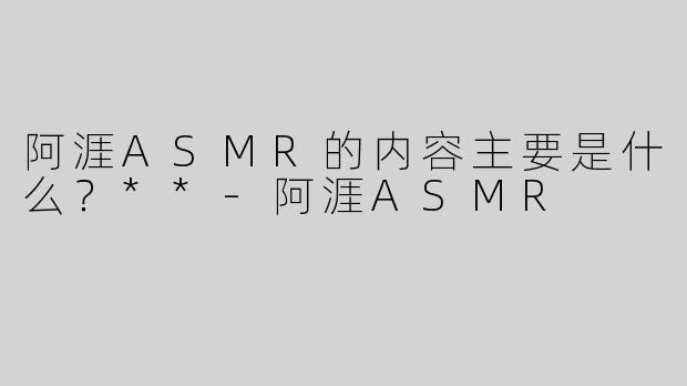 阿涯ASMR的内容主要是什么？**