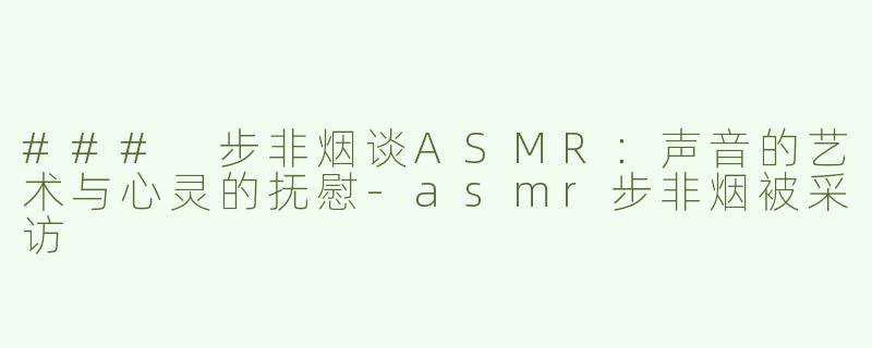 ### 步非烟谈ASMR：声音的艺术与心灵的抚慰