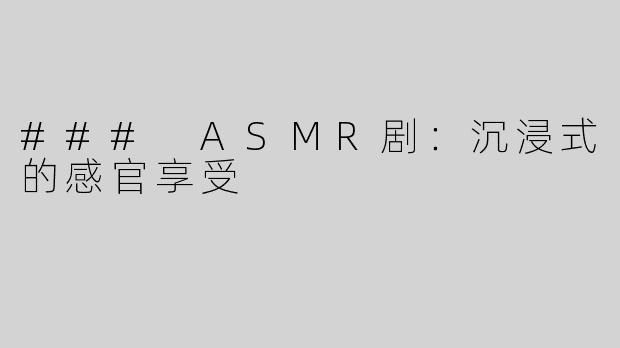 ### ASMR剧：沉浸式的感官享受