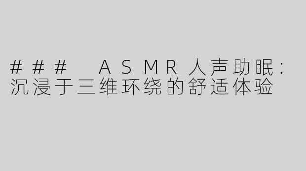 ### ASMR人声助眠：沉浸于三维环绕的舒适体验