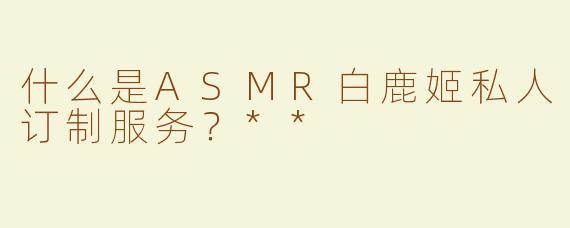 什么是ASMR白鹿姬私人订制服务？**