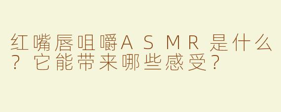 红嘴唇咀嚼ASMR是什么？它能带来哪些感受？