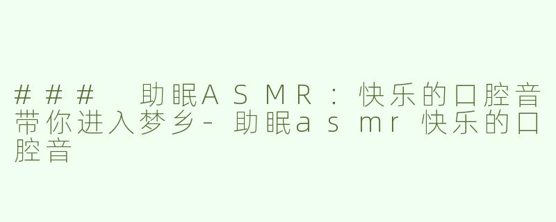 ### 助眠ASMR：快乐的口腔音带你进入梦乡-助眠asmr快乐的口腔音