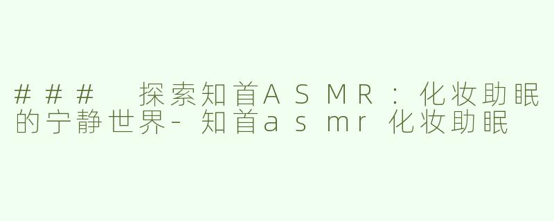 ### 探索知首ASMR：化妆助眠的宁静世界-知首asmr化妆助眠