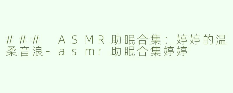 ### ASMR助眠合集：婷婷的温柔音浪-asmr助眠合集婷婷