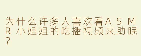 为什么许多人喜欢看ASMR小姐姐的吃播视频来助眠？