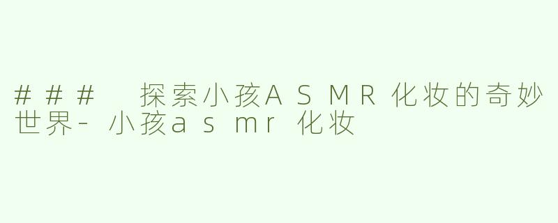 ### 探索小孩ASMR化妆的奇妙世界