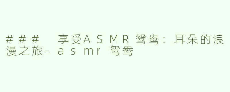 ### 享受ASMR鸳鸯：耳朵的浪漫之旅-asmr鸳鸯