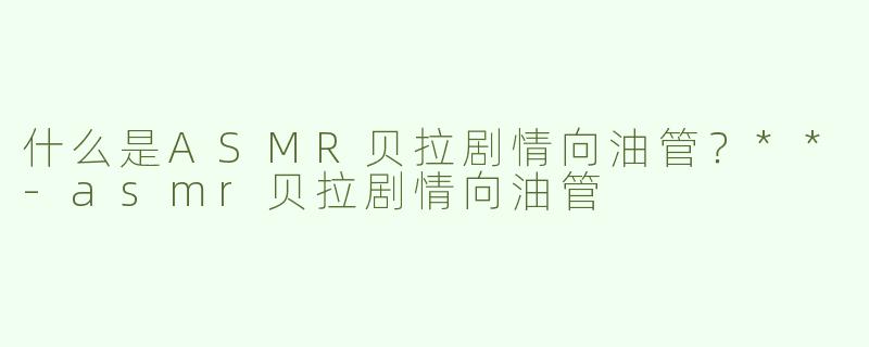 什么是ASMR贝拉剧情向油管？**