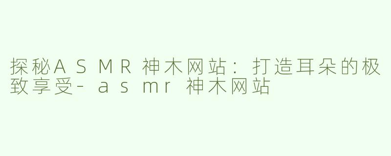 探秘ASMR神木网站：打造耳朵的极致享受-asmr神木网站