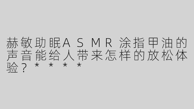 赫敏助眠ASMR涂指甲油的声音能给人带来怎样的放松体验？****