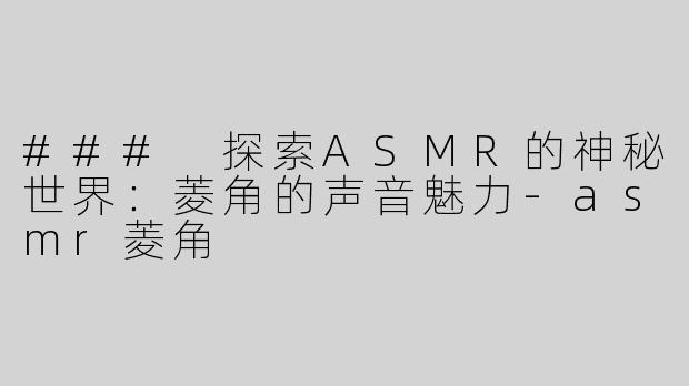 ### 探索ASMR的神秘世界：菱角的声音魅力-asmr菱角