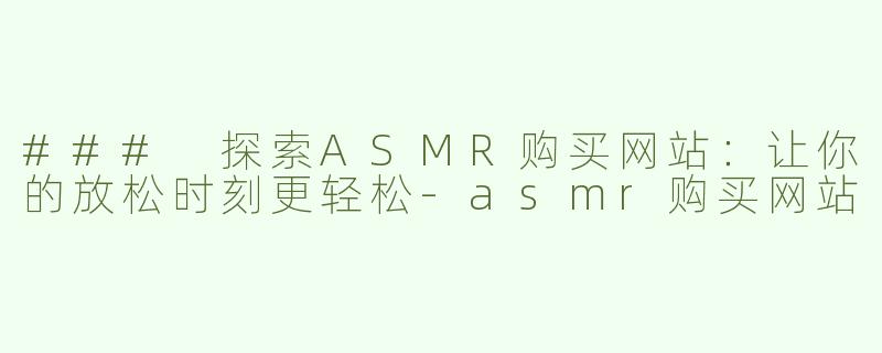 ### 探索ASMR购买网站：让你的放松时刻更轻松-asmr购买网站