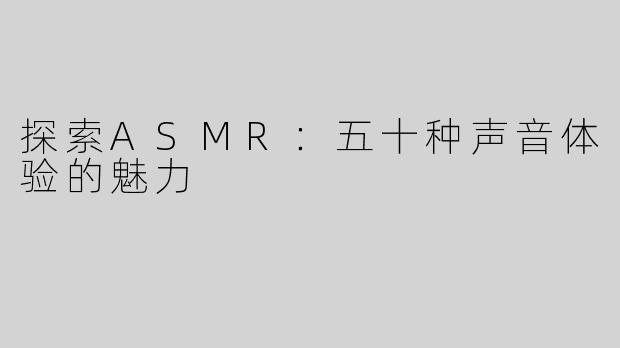 探索ASMR：五十种声音体验的魅力