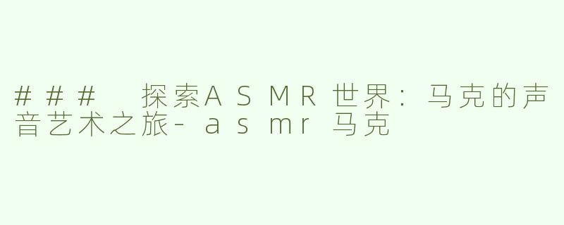 ### 探索ASMR世界：马克的声音艺术之旅-asmr马克