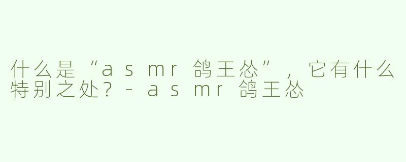 什么是“asmr鸽王怂”，它有什么特别之处？