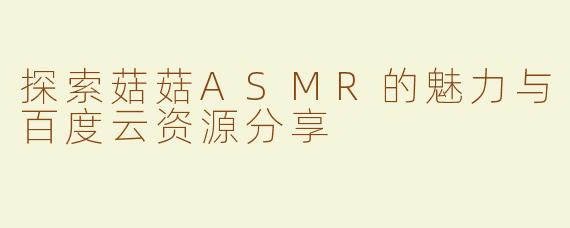 探索菇菇ASMR的魅力与百度云资源分享