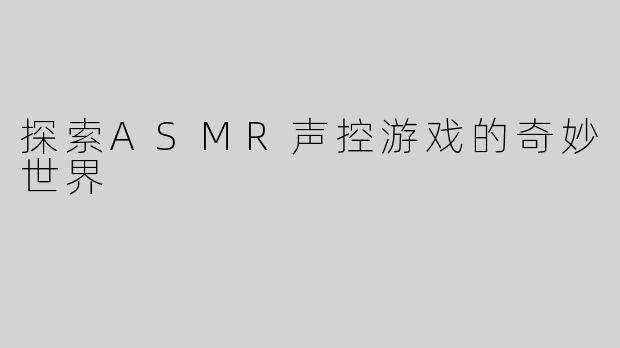 探索ASMR声控游戏的奇妙世界