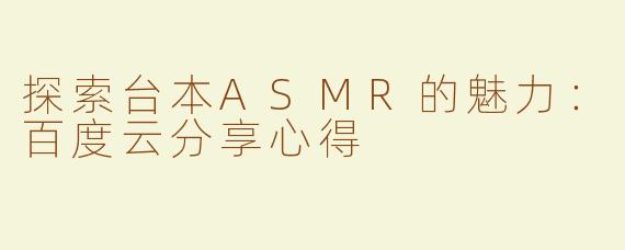 探索台本ASMR的魅力：百度云分享心得