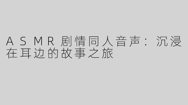 ASMR剧情同人音声：沉浸在耳边的故事之旅