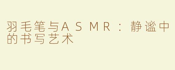 羽毛笔与ASMR：静谧中的书写艺术
