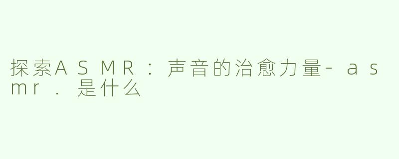 探索ASMR：声音的治愈力量