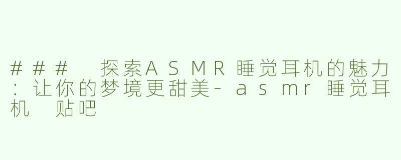 ### 探索ASMR睡觉耳机的魅力：让你的梦境更甜美-asmr睡觉耳机 贴吧