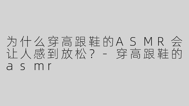为什么穿高跟鞋的ASMR会让人感到放松？