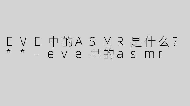 EVE中的ASMR是什么？**-eve里的asmr