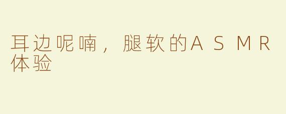 耳边呢喃，腿软的ASMR体验