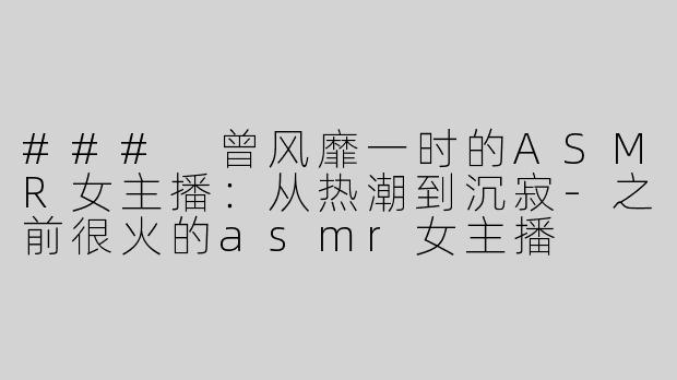 ### 曾风靡一时的ASMR女主播：从热潮到沉寂-之前很火的asmr女主播