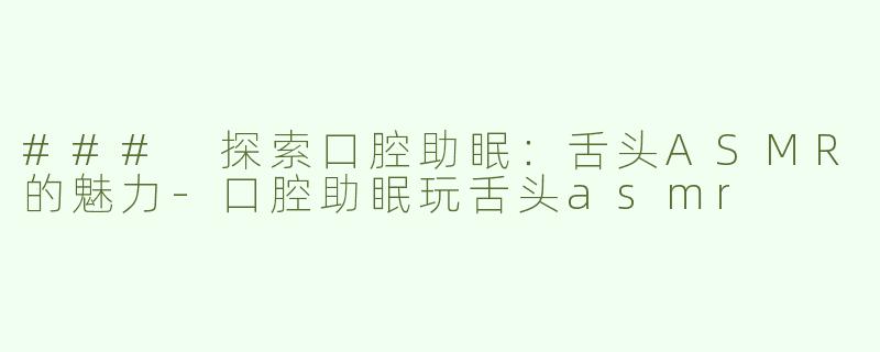 ### 探索口腔助眠：舌头ASMR的魅力