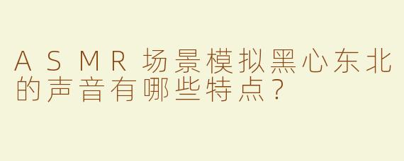 ASMR场景模拟黑心东北的声音有哪些特点？