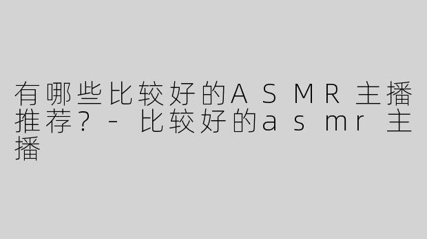 有哪些比较好的ASMR主播推荐？