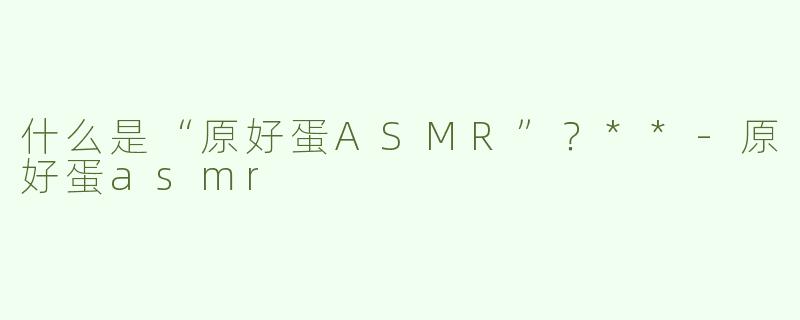 什么是“原好蛋ASMR”？**