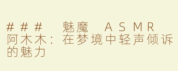### 魅魔 ASMR 阿木木：在梦境中轻声倾诉的魅力