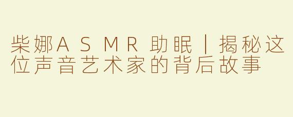 柴娜ASMR助眠｜揭秘这位声音艺术家的背后故事