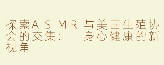 探索ASMR与美国生殖协会的交集: 身心健康的新视角