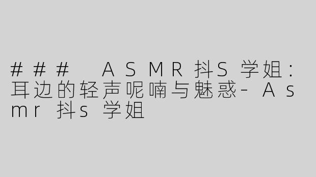 ### ASMR抖S学姐：耳边的轻声呢喃与魅惑-Asmr抖s学姐