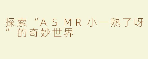 探索“ASMR小一熟了呀”的奇妙世界