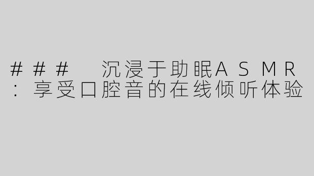 ### 沉浸于助眠ASMR：享受口腔音的在线倾听体验