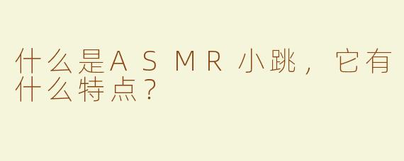 什么是ASMR小跳，它有什么特点？