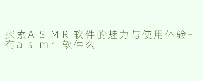 探索ASMR软件的魅力与使用体验-有asmr软件么