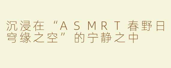 沉浸在“ASMRT春野日穹缘之空”的宁静之中