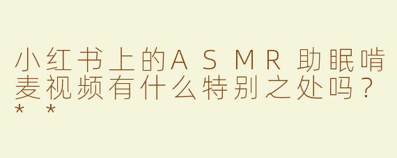 小红书上的ASMR助眠啃麦视频有什么特别之处吗？**