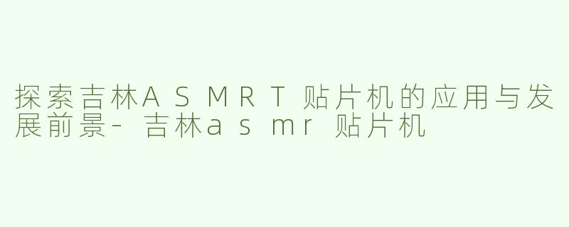 探索吉林ASMRT贴片机的应用与发展前景