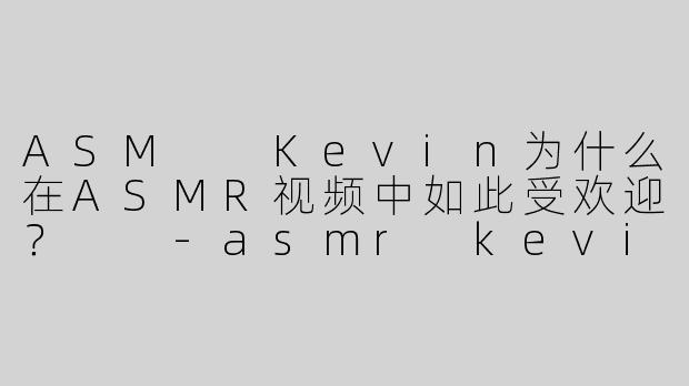 ASM  Kevin为什么在ASMR视频中如此受欢迎？  