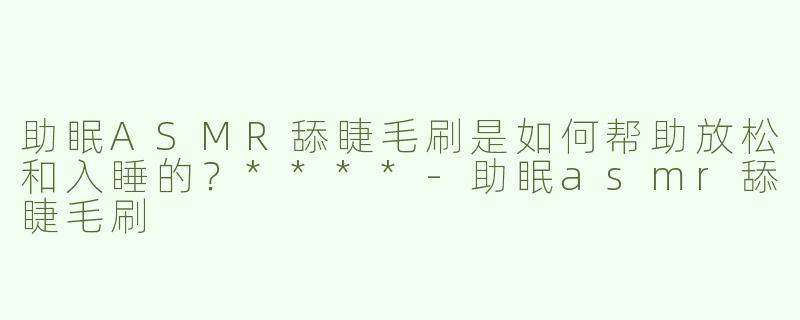 助眠ASMR舔睫毛刷是如何帮助放松和入睡的？****-助眠asmr舔睫毛刷
